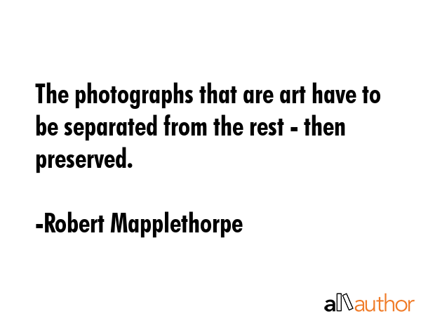 The photographs that are art have to be separated from the rest - then preserved. - Robert Mapplethorpe Quote GIF