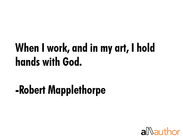 When I work, and in my art, I hold hands with God. - Robert Mapplethorpe Quote