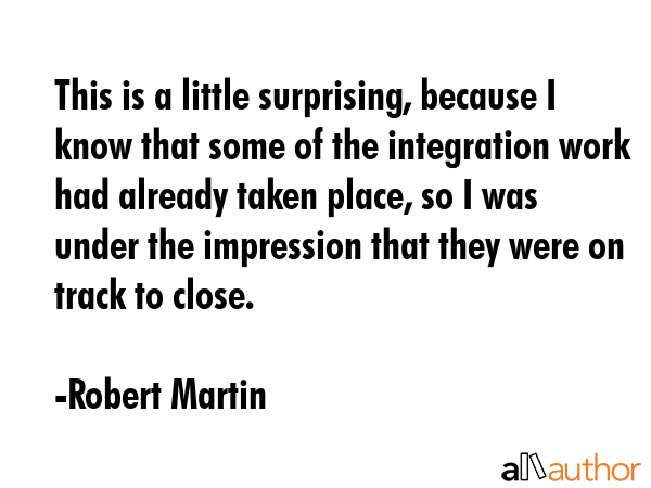 This is a little surprising, because I know that some of the integration work had already taken... - Robert Martin Quote GIF