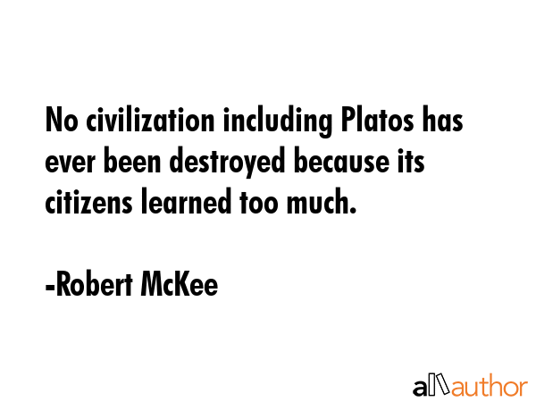 No civilization including Platos has ever been destroyed because its citizens learned too much. - Robert McKee Quote GIF