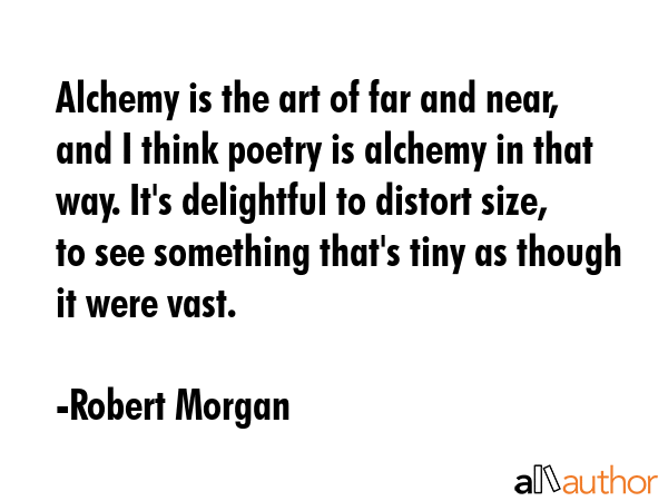 Alchemy is the art of far and near, and I think poetry is alchemy in that way. It\