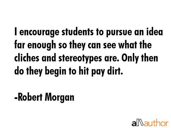 I encourage students to pursue an idea far enough so they can see what the cliches and stereotypes... - Robert Morgan Quote GIF