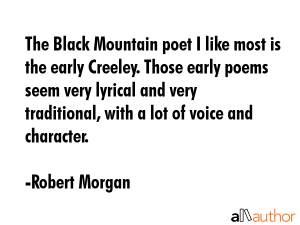 The Black Mountain poet I like most is the early Creeley. Those early poems seem very lyrical and... - Robert Morgan Quote GIF