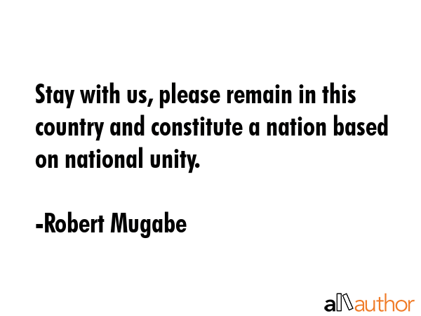 Stay with us, please remain in this country and constitute a nation based on national unity. - Robert Mugabe Quote