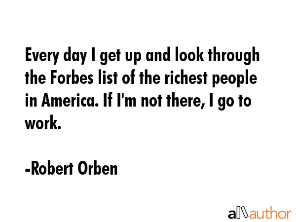 Every day I get up and look through the Forbes list of the richest people in America. If I\