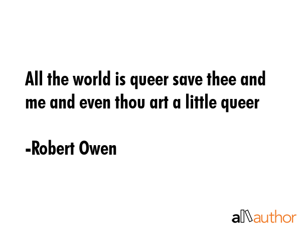 All the world is queer save thee and me and even thou art a little queer - Robert Owen Quote