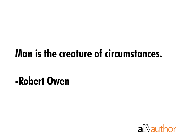 Man is the creature of circumstances. - Robert Owen Quote