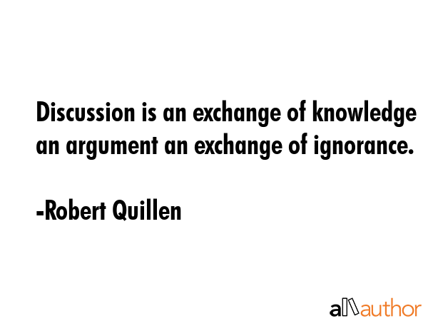 Discussion is an exchange of knowledge an argument an exchange of ignorance. - Robert Quillen Quote GIF