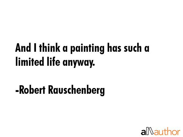 And I think a painting has such a limited life anyway. - Robert Rauschenberg Quote GIF