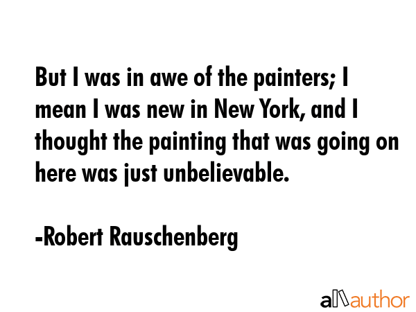 But I was in awe of the painters; I mean I was new in New York, and I thought the painting that was... - Robert Rauschenberg Quote GIF