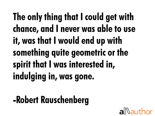 The only thing that I could get with chance, and I never was able to use it, was that I would end... - Robert Rauschenberg Quote GIF