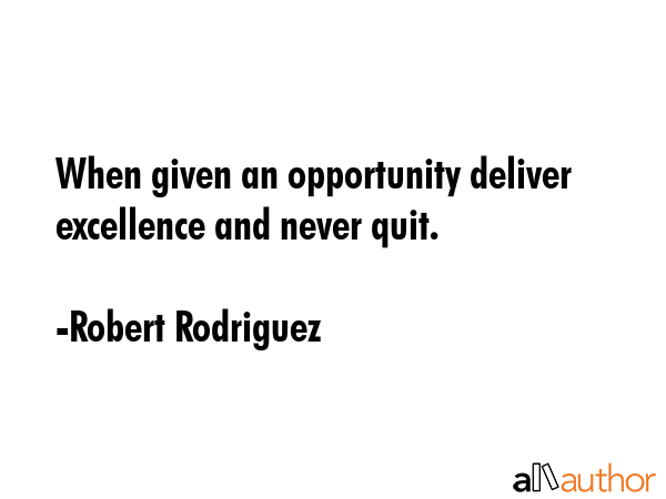 When given an opportunity deliver excellence and never quit. - Robert Rodriguez Quote