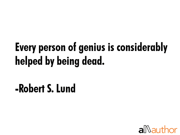 Every person of genius is considerably helped by being dead. - Robert S. Lund Quote GIF