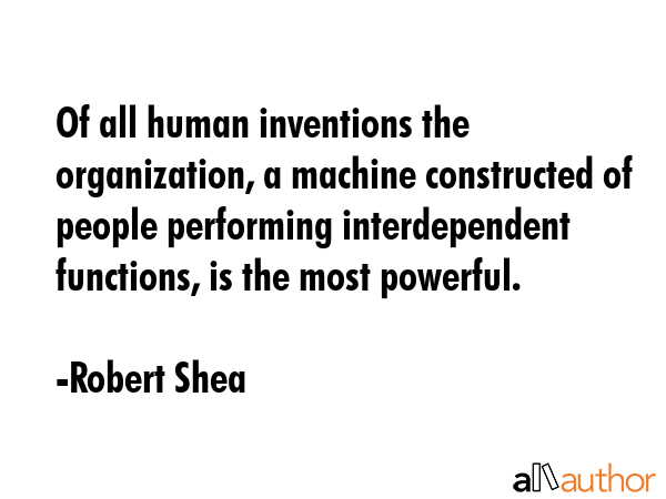 Of all human inventions the organization, a machine constructed of people performing interdependent... - Robert Shea Quote GIF
