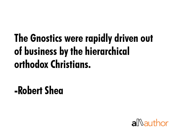 The Gnostics were rapidly driven out of business by the hierarchical orthodox Christians. - Robert Shea Quote GIF