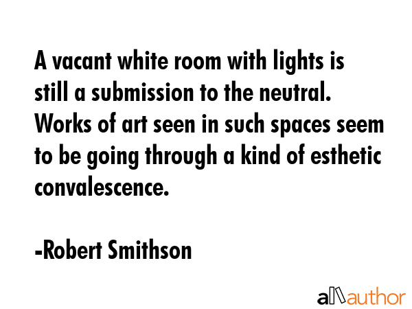 A vacant white room with lights is still a submission to the neutral. Works of art seen in such... - Robert Smithson Quote GIF