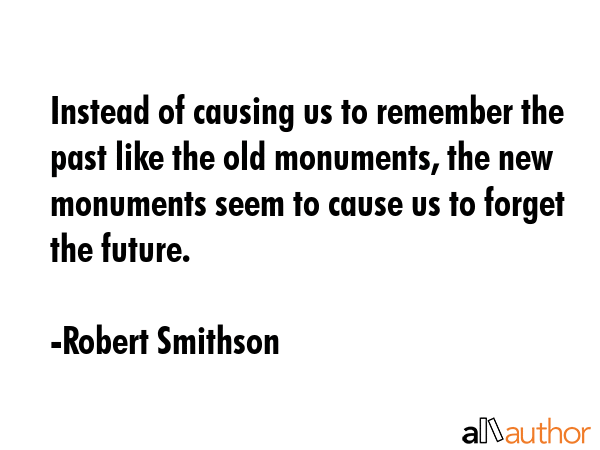 Instead of causing us to remember the past like the old monuments, the new monuments seem to cause... - Robert Smithson Quote GIF