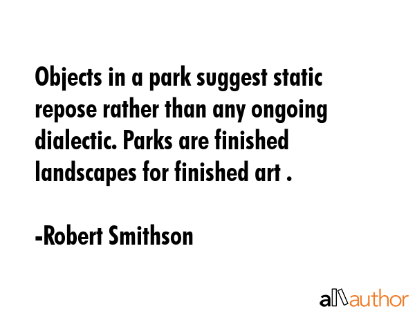 Objects in a park suggest static repose rather than any ongoing dialectic. Parks are finished... - Robert Smithson Quote GIF