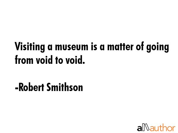 Visiting a museum is a matter of going from void to void. - Robert Smithson Quote GIF