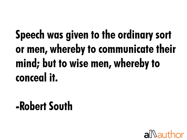 Speech was given to the ordinary sort or men, whereby to communicate their mind; but to wise men,... - Robert South Quote GIF