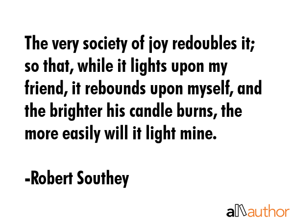 The very society of joy redoubles it; so that, while it lights upon my friend, it rebounds upon... - Robert Southey Quote GIF