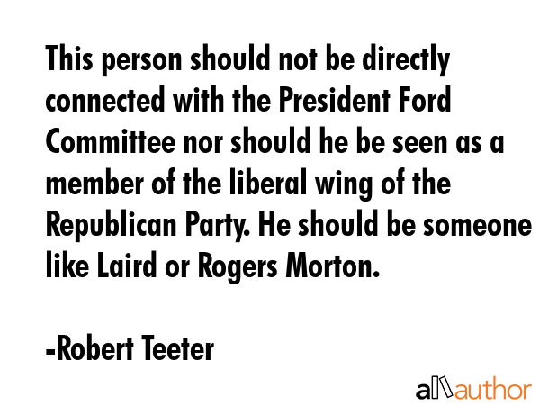 This person should not be directly connected with the President Ford Committee nor should he be... - Robert Teeter Quote GIF