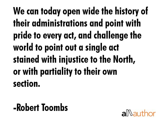 We can today open wide the history of their administrations and point with pride to every act, and... - Robert Toombs Quote GIF