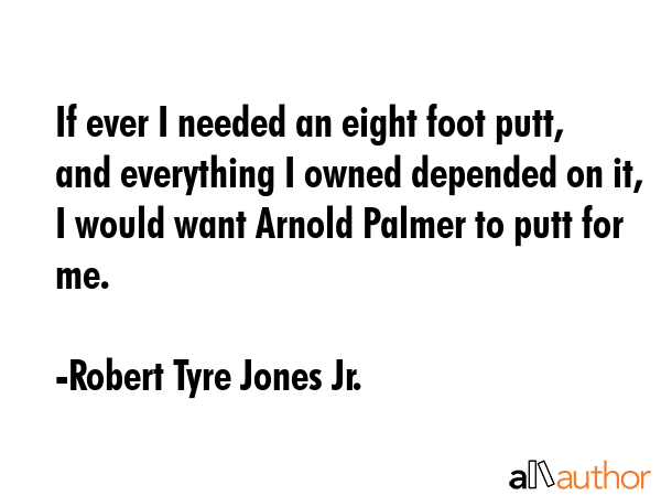 If ever I needed an eight foot putt, and everything I owned depended on it, I would want Arnold... - Robert Tyre Jones Jr. Quote GIF