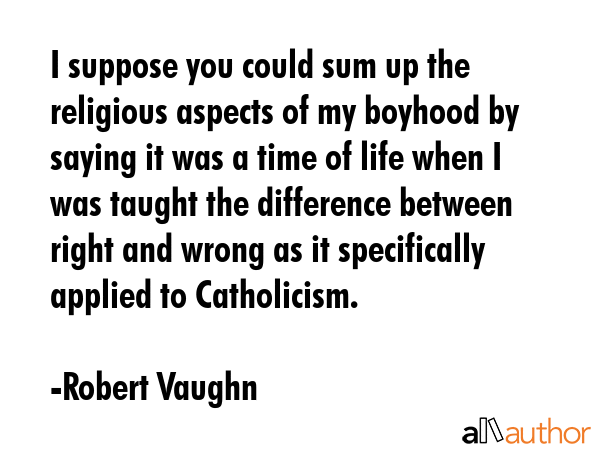 I suppose you could sum up the religious aspects of my boyhood by saying it was a time of life when I was taught the difference between right and wrong as it specifically applied to Catholicism. - Robert Vaughn Quote