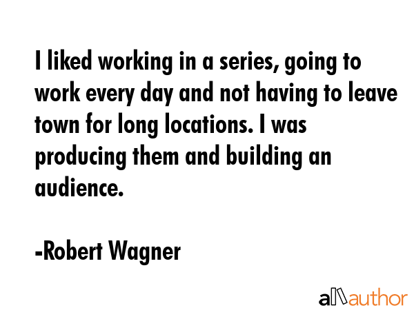 I liked working in a series, going to work every day and not having to leave town for long... - Robert Wagner Quote GIF