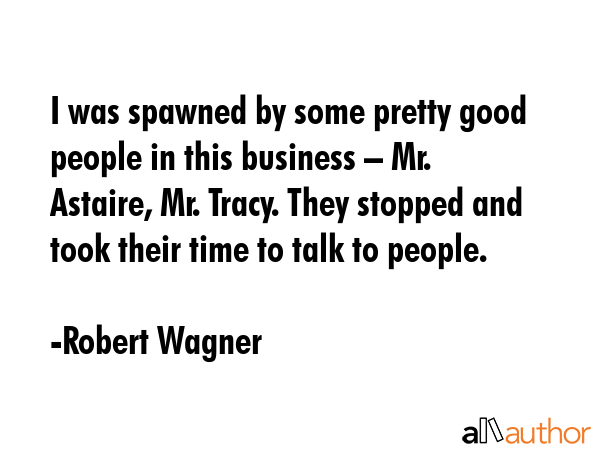 I was spawned by some pretty good people in this business – Mr. Astaire, Mr. Tracy. They stopped... - Robert Wagner Quote GIF