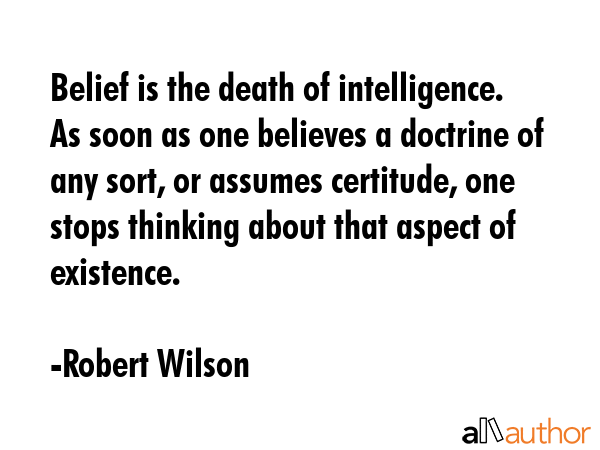 Belief is the death of intelligence. As soon as one believes a doctrine of any sort, or assumes... - Robert Wilson Quote GIF