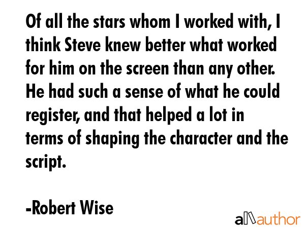 Of all the stars whom I worked with, I think Steve knew better what worked for him on the screen... - Robert Wise Quote GIF