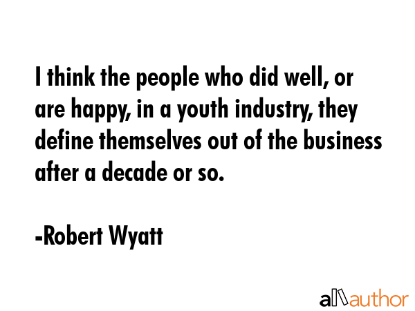 I think the people who did well, or are happy, in a youth industry, they define themselves out of... - Robert Wyatt Quote GIF