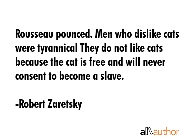 Rousseau pounced. Men who dislike cats were tyrannical They do not like cats because the cat is... - Robert Zaretsky Quote GIF
