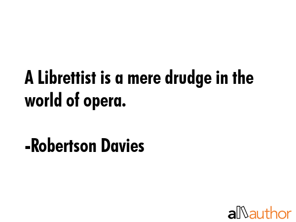 A Librettist is a mere drudge in the world of opera. - Robertson Davies Quote GIF