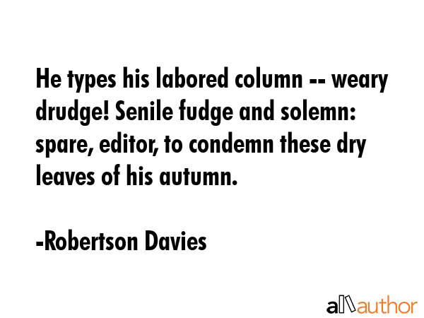 He types his labored column -- weary drudge! Senile fudge and solemn: spare, editor, to condemn... - Robertson Davies Quote GIF