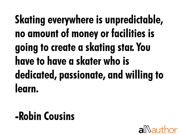 Skating everywhere is unpredictable, no amount of money or facilities is going to create a skating... - Robin Cousins Quote GIF