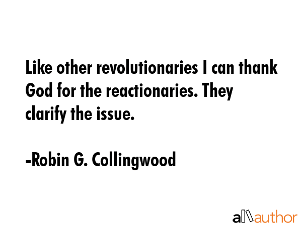 Like other revolutionaries I can thank God for the reactionaries. They clarify the issue. - Robin G. Collingwood Quote GIF