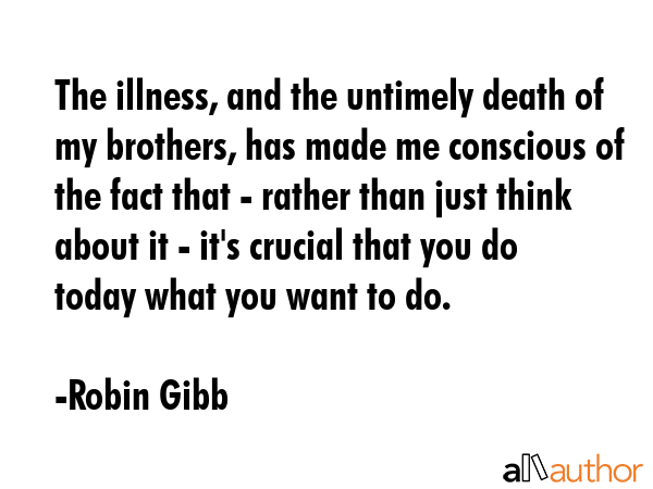 The illness, and the untimely death of my brothers, has made me conscious of the fact that - rather... - Robin Gibb Quote GIF