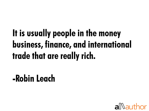 It is usually people in the money business, finance, and international trade that are really rich. - Robin Leach Quote GIF
