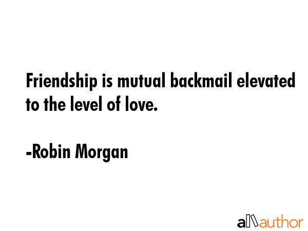 Friendship is mutual backmail elevated to the level of love. - Robin Morgan Quote GIF