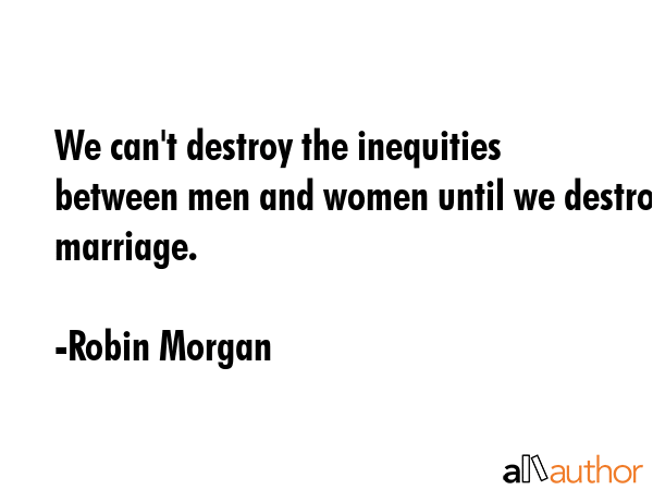 We can\'t destroy the inequities between men and women until we destroy marriage. - Robin Morgan Quote
