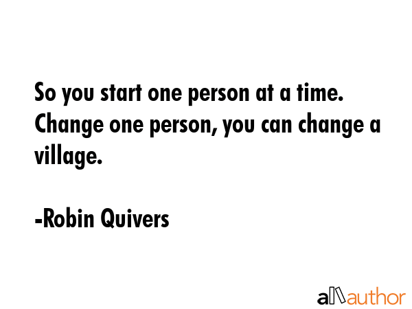 So you start one person at a time. Change one person, you can change a village. - Robin Quivers Quote GIF