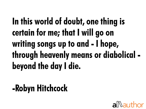 In this world of doubt, one thing is certain for me; that I will go on writing songs up to and - I... - Robyn Hitchcock Quote GIF