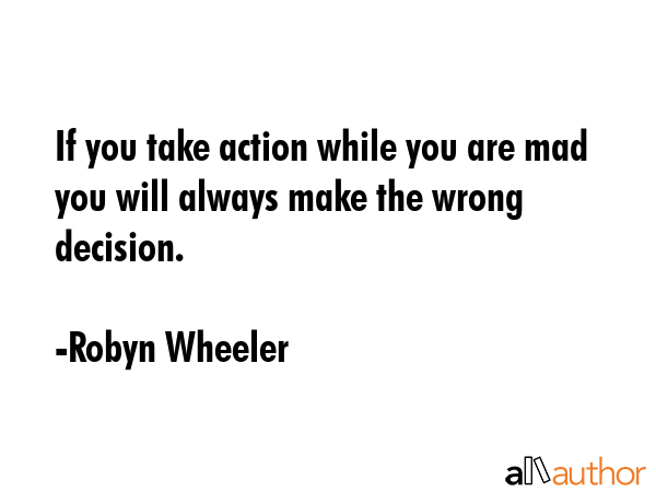 If you take action while you are mad you will always make the wrong decision. - Robyn Wheeler Quote GIF
