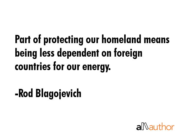 Part of protecting our homeland means being less dependent on foreign countries for our energy. - Rod Blagojevich Quote GIF