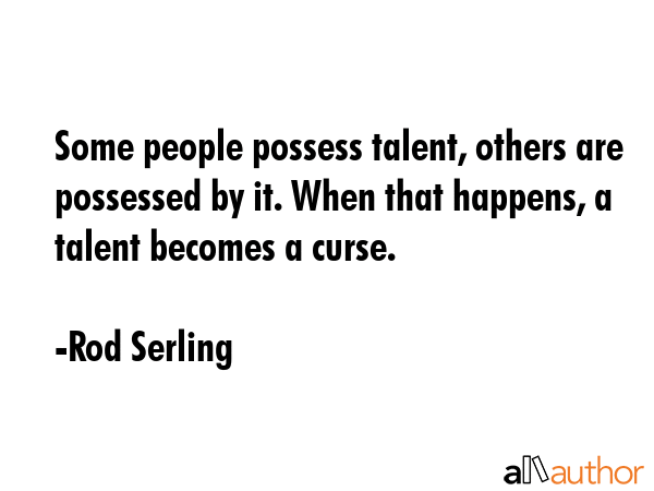 Some people possess talent, others are possessed by it. When that happens, a talent becomes a curse. - Rod Serling Quote GIF