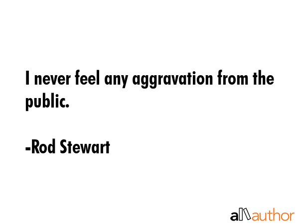 I never feel any aggravation from the public. - Rod Stewart Quote