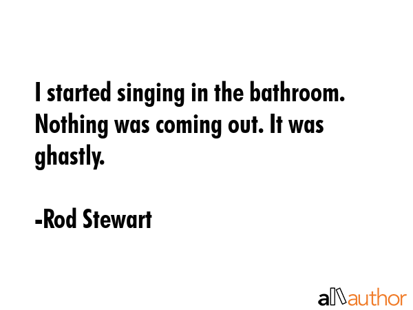 I started singing in the bathroom. Nothing was coming out. It was ghastly. - Rod Stewart Quote GIF